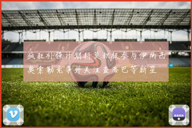 疯狂补强计划科莫积极参与伊纳西奥索勒竞争并关注查洛巴等新星