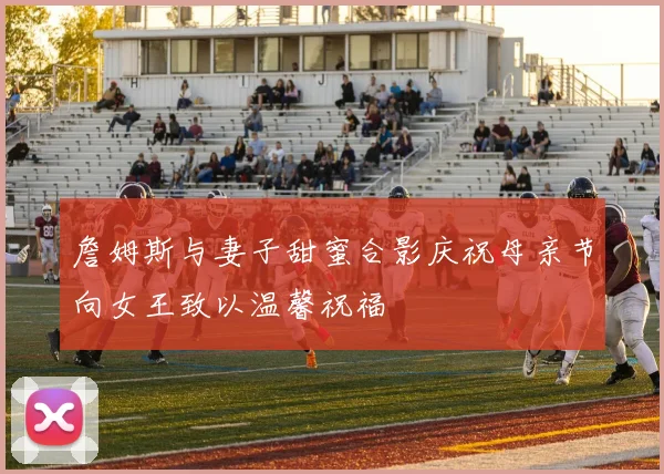 詹姆斯与妻子甜蜜合影庆祝母亲节向女王致以温馨祝福