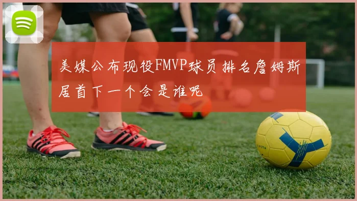 美媒公布现役FMVP球员排名詹姆斯居首下一个会是谁呢