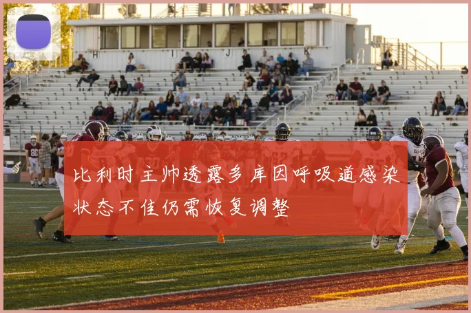 比利时主帅透露多库因呼吸道感染状态不佳仍需恢复调整