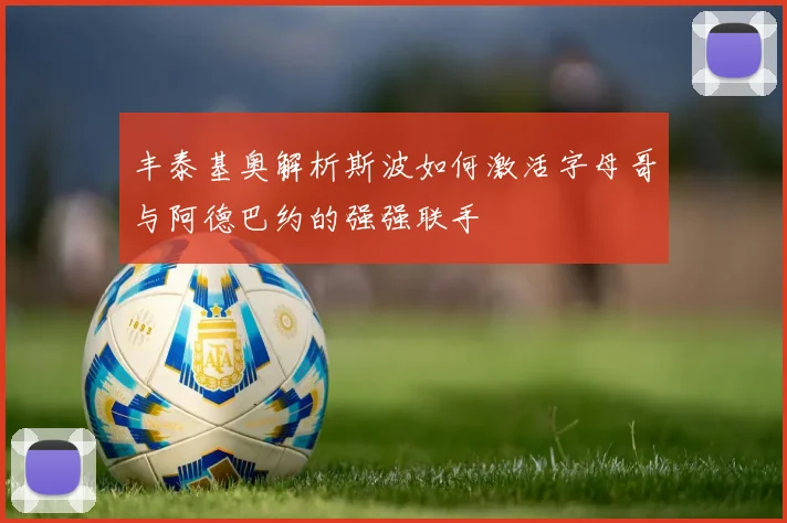 丰泰基奥解析斯波如何激活字母哥与阿德巴约的强强联手