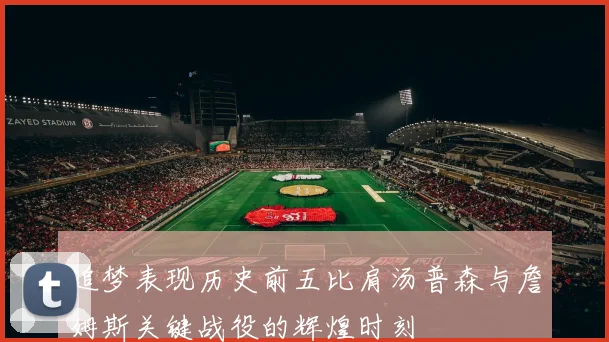追梦表现历史前五比肩汤普森与詹姆斯关键战役的辉煌时刻
