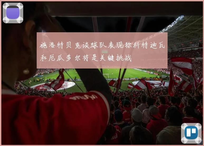 施洛特贝克谈球队表现称科特迪瓦和厄瓜多尔将是关键挑战