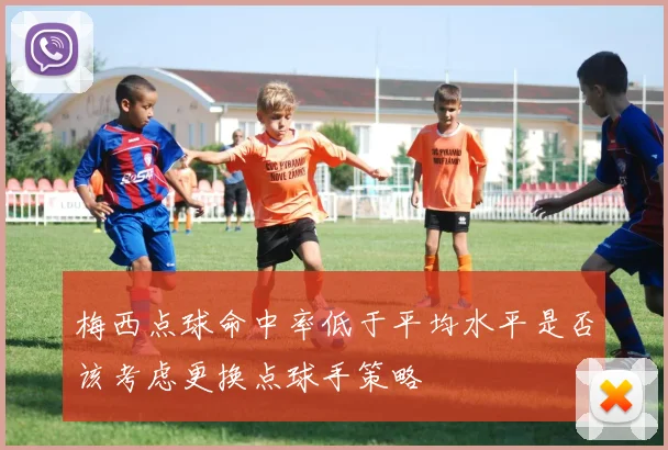 梅西点球命中率低于平均水平是否该考虑更换点球手策略