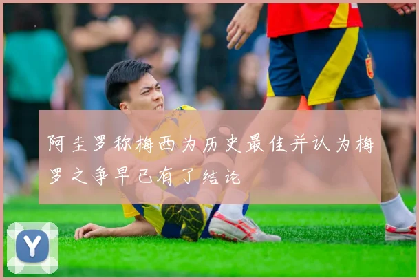 阿圭罗称梅西为历史最佳并认为梅罗之争早已有了结论