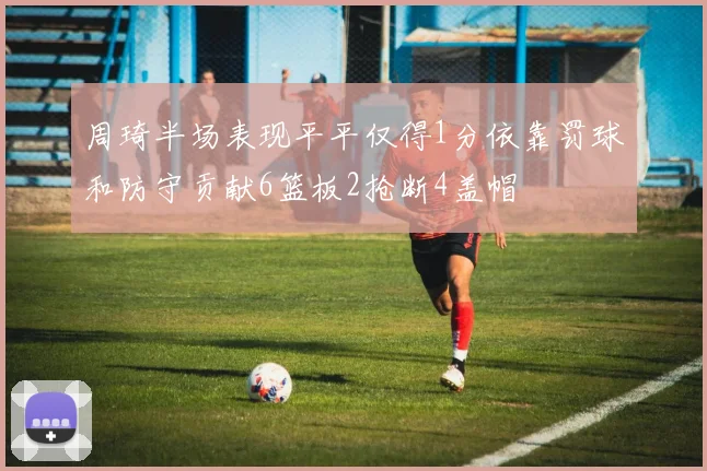 周琦半场表现平平仅得1分依靠罚球和防守贡献6篮板2抢断4盖帽