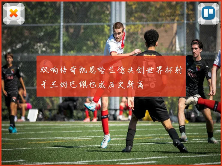双响传奇凯恩哈兰德共创世界杯射手王姆巴佩也成历史新高