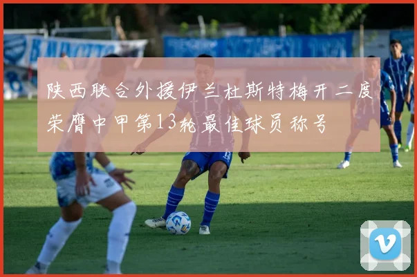 陕西联合外援伊兰杜斯特梅开二度荣膺中甲第13轮最佳球员称号