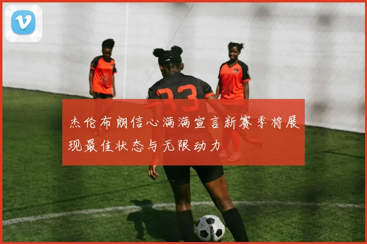 杰伦布朗信心满满宣言新赛季将展现最佳状态与无限动力