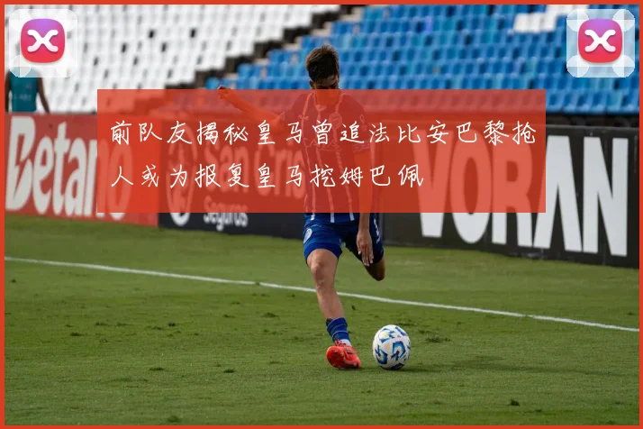 前队友揭秘皇马曾追法比安巴黎抢人或为报复皇马挖姆巴佩