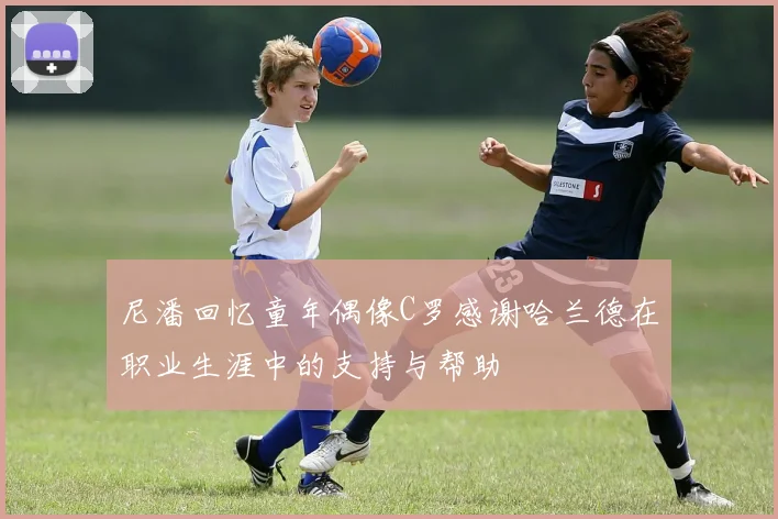 尼潘回忆童年偶像C罗感谢哈兰德在职业生涯中的支持与帮助